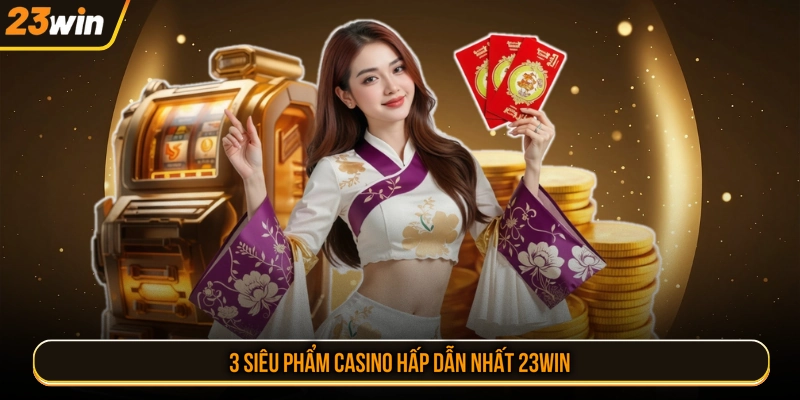 3 siêu phẩm casino hấp dẫn nhất 23WIN