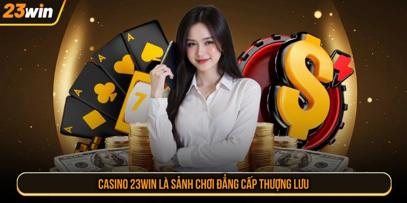 Casino 23WIN là sảnh chơi đẳng cấp thượng lưu