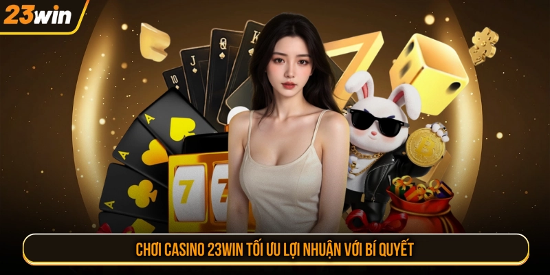 Chơi casino 23WIN tối ưu lợi nhuận với bí quyết