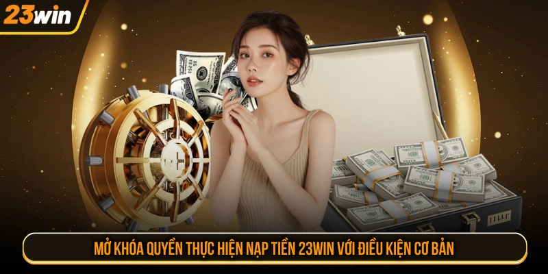 Mở khóa quyền thực hiện nạp tiền 23WIN với điều kiện cơ bản